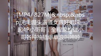 [MP4/ 827M]&nbsp;&nbsp;无毛馒头逼骚女跟好姐妹一起4P小哥哥，全程露脸让小哥各种抽插爆草浪叫呻吟