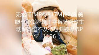 无水印[MP4/817M]12/8 美腿小骚货脱掉丁字裤骑乘位主动深插迫不及待想要被操VIP1196