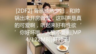 [2DF2] 骨感成熟少妇，和帅锅出来开房做爱，这叫声是真的可爱啊，听起来好有性欲‘’你好坏哦，人家不要啦[MP4/122MB][BT种子]