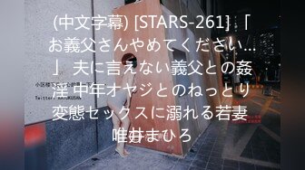 (中文字幕) [STARS-261] 「お義父さんやめてください…」 夫に言えない義父との姦淫 中年オヤジとのねっとり変態セックスに溺れる若妻 唯井まひろ