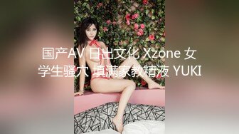 国产AV 日出文化 Xzone 女学生骚穴 填满家教精液 YUKI