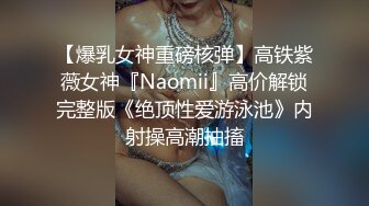 【爆乳女神重磅核弹】高铁紫薇女神『Naomii』高价解锁完整版《绝顶性爱游泳池》内射操高潮抽搐