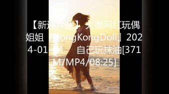 【新速片遞】 火爆网红玩偶姐姐『HongKongDoll』2024-01-04❤️自己玩抹油[371M/MP4/08:25]