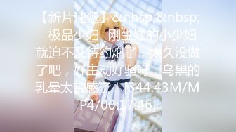 【新片速遞】&nbsp;&nbsp;✨极品少妇✨刚生娃的小少妇就迫不及待约炮了，太久没做了吧，好主动好骚呀，乌黑的乳晕太带感了！[344.43M/MP4/00:17:46]