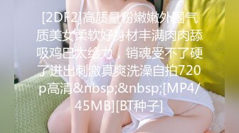 [2DF2]高质量粉嫩嫩外围气质美女柔软好身材丰满肉肉舔吸鸡巴太给力，销魂受不了硬了进出刺激真爽洗澡自拍720p高清&nbsp;&nbsp;[MP4/45MB][BT种子]