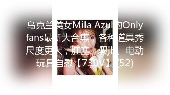 乌克兰美女Mila Azul的Onlyfans最新大合集，各种道具秀尺度更大，肛塞、假jb、电动玩具自慰【730V】 (52)