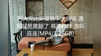 利大无比新姿势干大胸妹 遇到猛男爽翻了 高潮阵阵 浪叫连连[MP4/1.25GB]