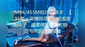 [MP4/455MB]2022.8.8，【91第一深情探花】，活泼湖南妹子，温柔体贴淫荡尤物，灵与肉的激情碰撞