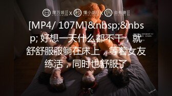 [MP4/ 107M]&nbsp;&nbsp; 好想一天什么都不干，就舒舒服服躺在床上，等着女友练活，同时也舒服了