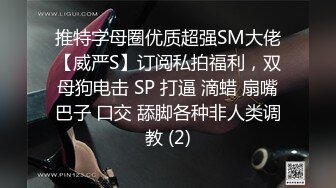 推特字母圈优质超强SM大佬【威严S】订阅私拍福利，双母狗电击 SP 打逼 滴蜡 扇嘴巴子 口交 舔脚各种非人类调教 (2)