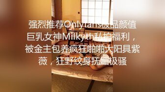 强烈推荐Onlyfans极品颜值巨乳女神Milkyth私拍福利，被金主包养疯狂啪啪大阳具紫薇，狂野纹身抚媚极骚