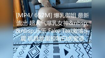 [MP4/ 652M] 爆乳御姐 最新流出 超人气爆乳女神&nbsp;&nbsp;乐乐 Fake Taxi激情车震 玩具跳蛋控制白虎蜜道