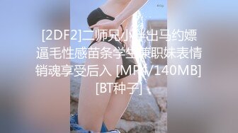 [2DF2]二师兄小胖出马约嫖逼毛性感苗条学生兼职妹表情销魂享受后入 [MP4/140MB][BT种子]