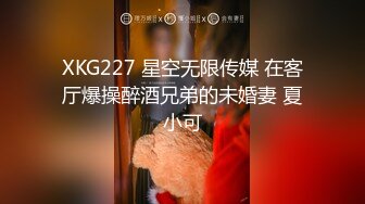 XKG227 星空无限传媒 在客厅爆操醉酒兄弟的未婚妻 夏小可