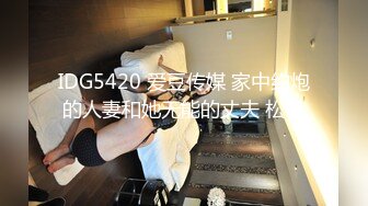 IDG5420 爱豆传媒 家中约炮的人妻和她无能的丈夫 松子