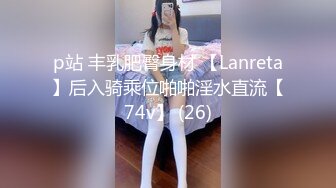 p站 丰乳肥臀身材 【Lanreta】后入骑乘位啪啪淫水直流【74v】 (26)